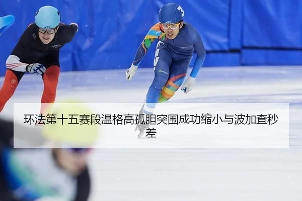 环法第十五赛段温格高孤胆突围成功缩小与波加查秒差